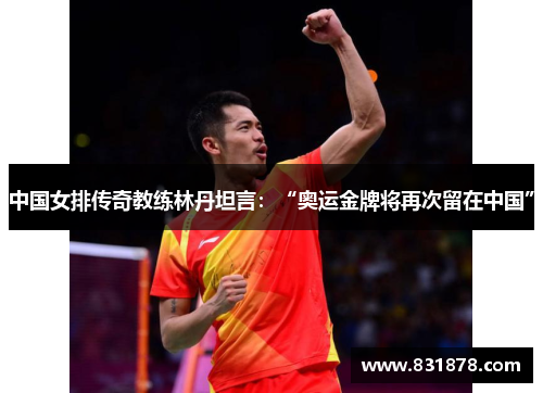中国女排传奇教练林丹坦言：“奥运金牌将再次留在中国”