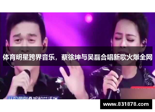 体育明星跨界音乐，蔡徐坤与吴磊合唱新歌火爆全网